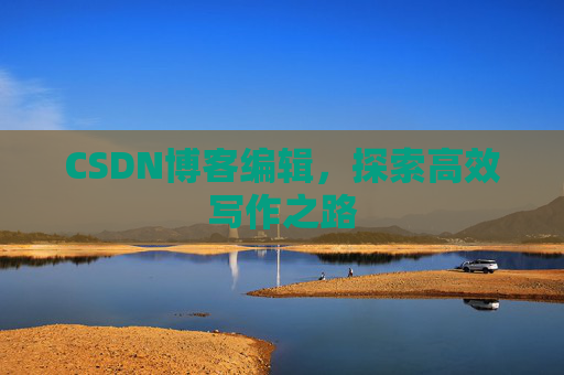 CSDN博客编辑,探索高效写作之路 CSDN博客编辑,探索高效写作之路